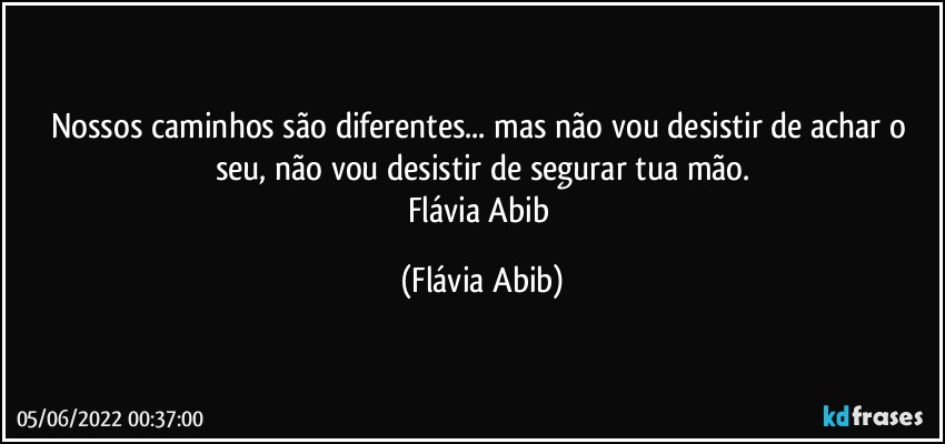 Nossos caminhos são diferentes... mas não vou desistir de achar o seu, não vou desistir de segurar tua mão.
Flávia Abib (Flávia Abib)