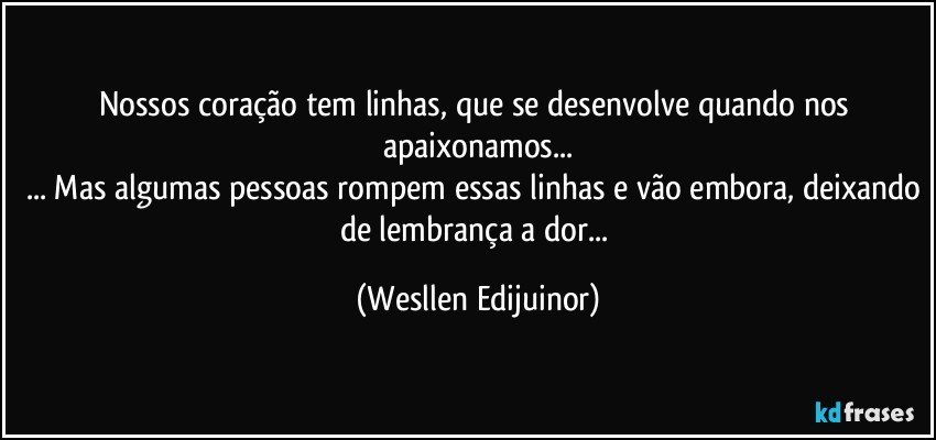 Nossos coração tem linhas, que se desenvolve quando nos apaixonamos...
... Mas algumas pessoas rompem essas linhas e vão embora, deixando de lembrança a dor... (Wesllen Edijuinor)