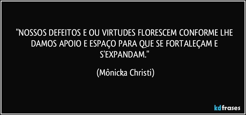 "NOSSOS DEFEITOS E/OU VIRTUDES FLORESCEM CONFORME LHE DAMOS APOIO E ESPAÇO PARA QUE SE FORTALEÇAM E S'EXPANDAM." (Mônicka Christi)