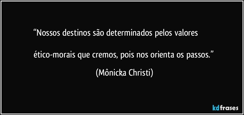 “Nossos destinos são determinados pelos valores                                                                                                                                     ético-morais que cremos, pois nos orienta os passos.” (Mônicka Christi)