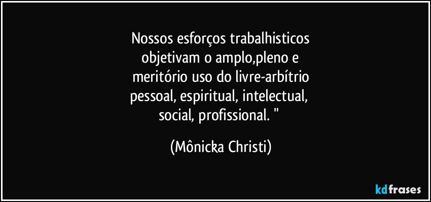 Nossos esforços trabalhisticos
objetivam o amplo,pleno e
meritório uso do livre-arbítrio
pessoal, espiritual, intelectual,
social, profissional. " (Mônicka Christi)
