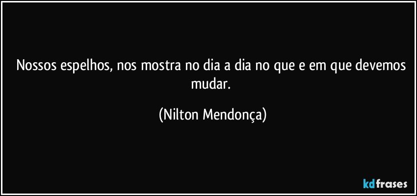 Nossos espelhos, nos mostra no dia a dia no que e em que devemos mudar. (Nilton Mendonça)