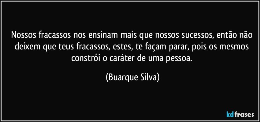 Nossos fracassos nos ensinam mais que nossos sucessos, então não deixem que teus fracassos, estes, te façam parar, pois os mesmos constrói o caráter de uma pessoa. (Buarque Silva)