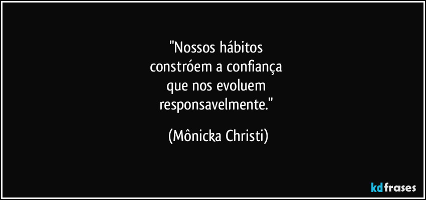 "Nossos hábitos 
constróem a confiança 
que nos evoluem 
responsavelmente." (Mônicka Christi)