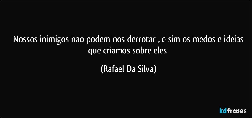 ⁠Nossos inimigos nao podem nos derrotar , e sim os medos e ideias que criamos sobre eles (Rafael Da Silva)