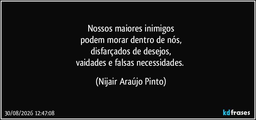 Nossos maiores inimigos
podem morar dentro de nós,
disfarçados de desejos,
vaidades e falsas necessidades. (Nijair Araújo Pinto)