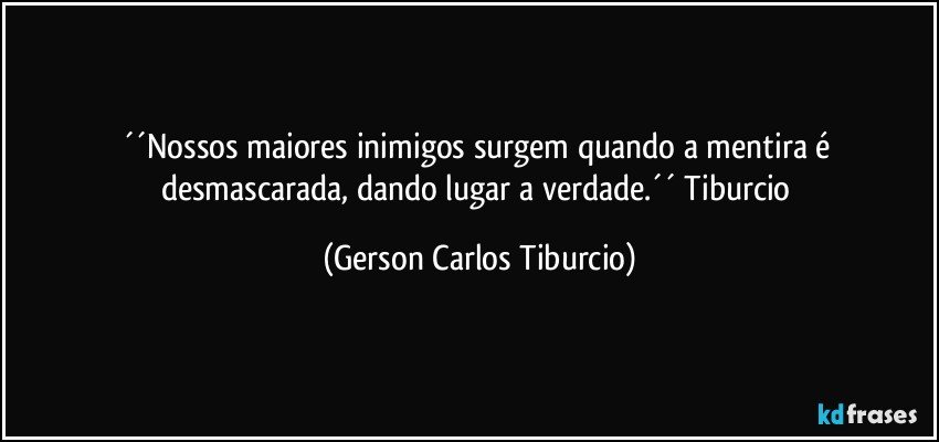 ´´Nossos maiores inimigos surgem quando a mentira é desmascarada, dando lugar a verdade.´´ Tiburcio (Gerson Carlos Tiburcio)