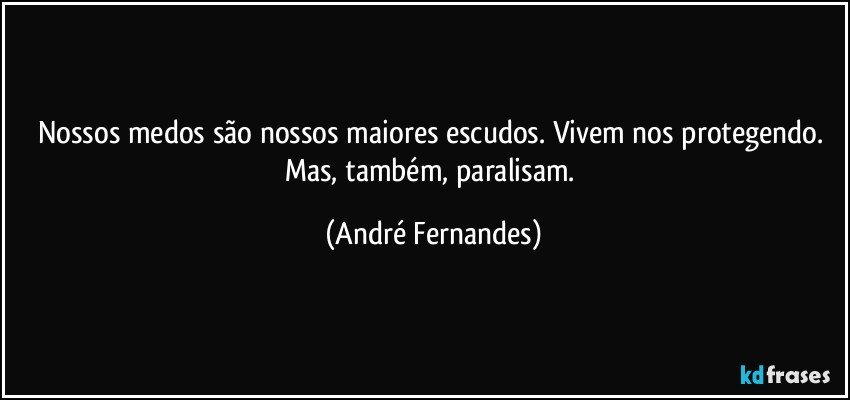 Nossos medos são nossos maiores escudos. Vivem nos protegendo. Mas, também, paralisam. (André Fernandes)