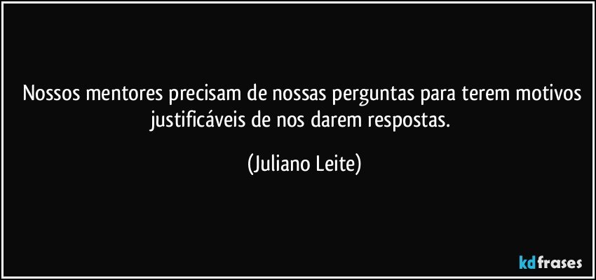 Nossos mentores precisam de nossas perguntas para terem motivos justificáveis de nos darem respostas. (Juliano Leite)