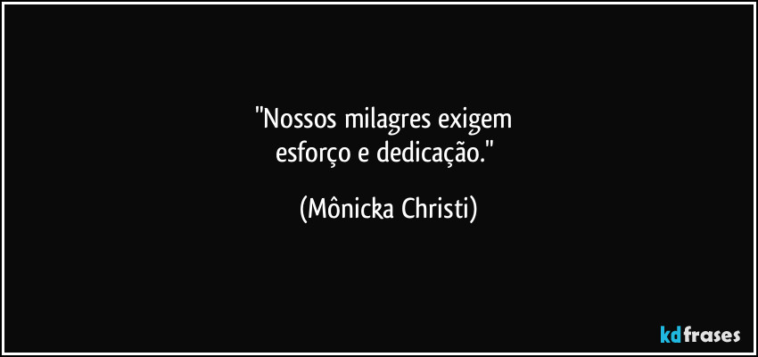 "Nossos milagres exigem 
esforço e dedicação." (Mônicka Christi)