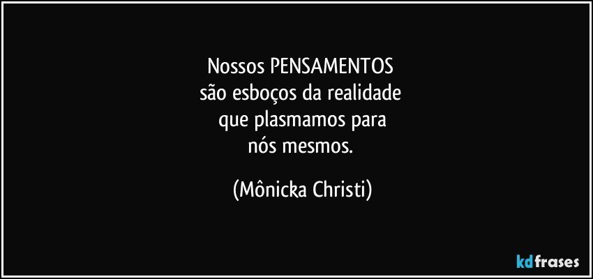 Nossos PENSAMENTOS 
são esboços da realidade 
que plasmamos para
nós mesmos. (Mônicka Christi)