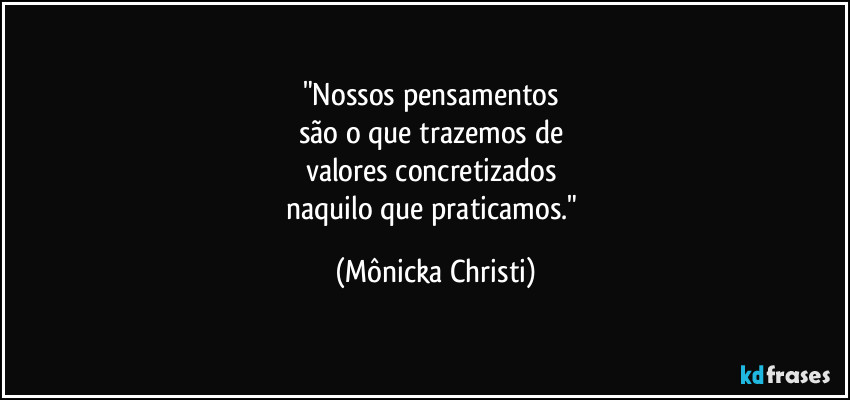 "Nossos pensamentos 
são o que trazemos de 
valores concretizados 
naquilo que praticamos." (Mônicka Christi)