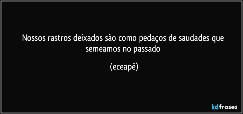 Nossos rastros deixados são como pedaços de saudades que semeamos no passado (eceapê)