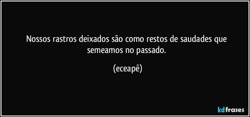 Nossos rastros deixados são como restos de saudades que semeamos no passado. (eceapê)