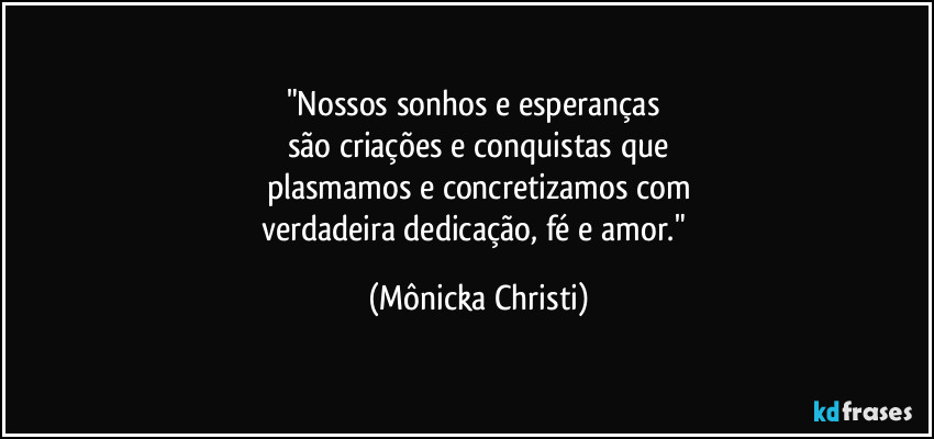 "Nossos sonhos e esperanças 
são criações e conquistas que
plasmamos e concretizamos com
verdadeira dedicação, fé e amor." (Mônicka Christi)