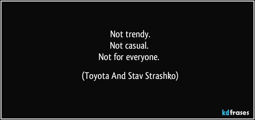 Not trendy.
Not casual. 
Not for everyone. (Toyota And Stav Strashko)