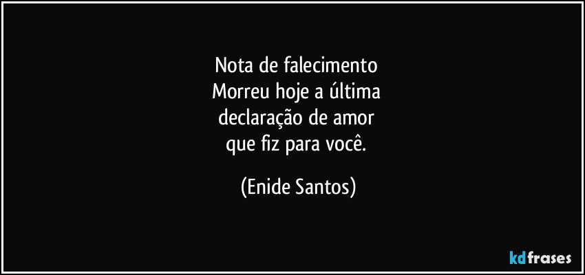 Nota de falecimento 
Morreu hoje a última 
declaração  de amor 
que fiz para você. (Enide Santos)