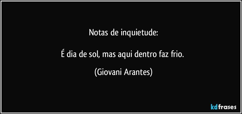 Notas de inquietude:

É dia de sol, mas aqui dentro faz frio. (Giovani Arantes)