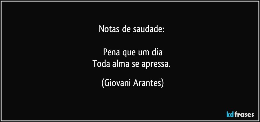 Notas de saudade: 

Pena que um dia
Toda alma se apressa. (Giovani Arantes)