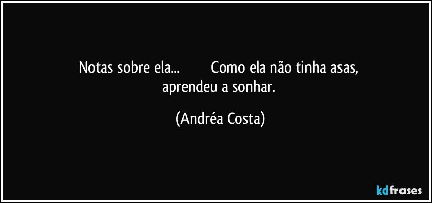 Notas sobre ela...                             Como ela não tinha asas, aprendeu a sonhar. (Andréa Costa)