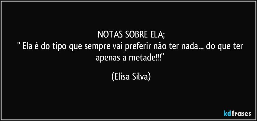 NOTAS SOBRE ELA;
" Ela é do tipo que sempre vai preferir não ter nada... do que ter apenas a metade!!!" (Elisa Silva)