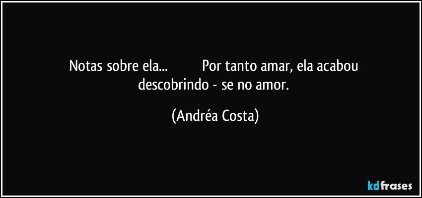 Notas sobre ela...                                   Por tanto amar, ela acabou descobrindo - se no amor. (Andréa Costa)