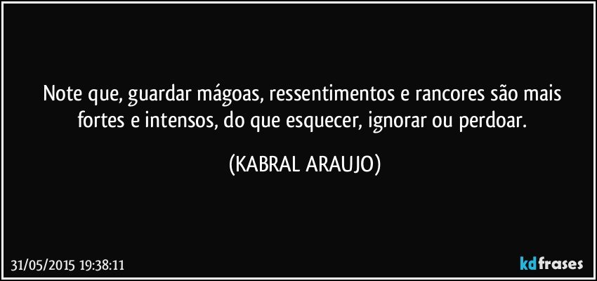 Note que, guardar mágoas, ressentimentos e rancores são mais fortes e intensos, do que esquecer, ignorar ou perdoar. (KABRAL ARAUJO)