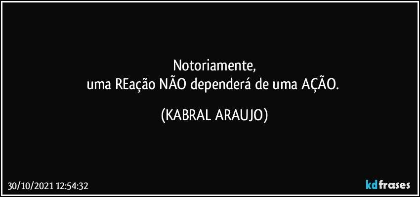 Notoriamente,
uma REação NÃO dependerá de uma AÇÃO. (KABRAL ARAUJO)