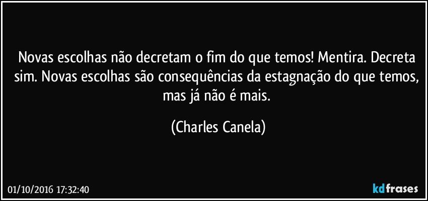 Novas escolhas não decretam o fim do que temos! Mentira. Decreta sim. Novas escolhas são consequências da estagnação do que temos, mas já não é mais. (Charles Canela)