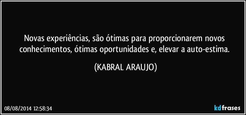 Novas experiências, são ótimas para proporcionarem novos conhecimentos, ótimas oportunidades e, elevar a auto-estima. (KABRAL ARAUJO)