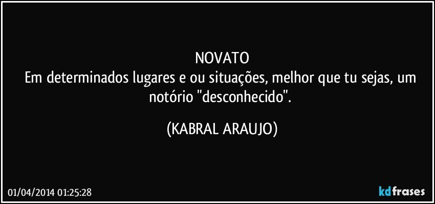 NOVATO
Em determinados lugares e/ou situações, melhor que tu sejas, um notório "desconhecido". (KABRAL ARAUJO)