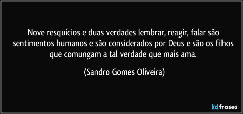 Nove resquícios e duas verdades lembrar, reagir, falar são sentimentos humanos e são considerados por Deus e são os filhos que comungam a tal verdade que mais ama. (Sandro Gomes Oliveira)