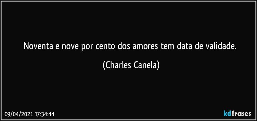 Noventa e nove por cento dos amores tem data de validade. (Charles Canela)