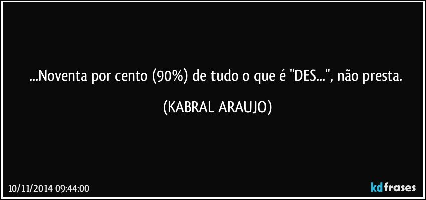 ...Noventa por cento (90%) de tudo o que é "DES...", não presta. (KABRAL ARAUJO)