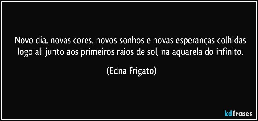 Novo dia, novas cores, novos sonhos e novas esperanças colhidas logo ali junto aos primeiros raios de sol, na aquarela do infinito. (Edna Frigato)