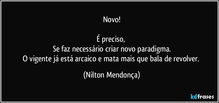 Novo!

É preciso, 
Se faz necessário criar novo paradigma.
O vigente já está arcaico e mata mais que bala de revolver. (Nilton Mendonça)