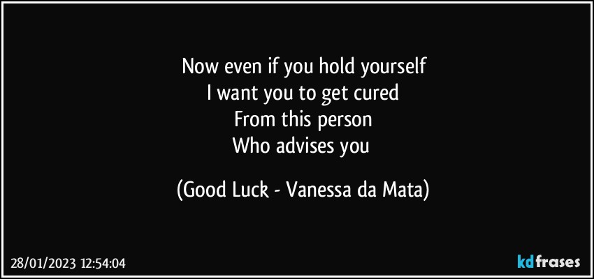 Now even if you hold yourself
I want you to get cured
From this person
Who advises you (Good Luck - Vanessa da Mata)