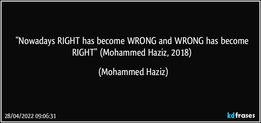 "Nowadays RIGHT has become WRONG and WRONG has become RIGHT" (Mohammed Haziz, 2018) (Mohammed Haziz)