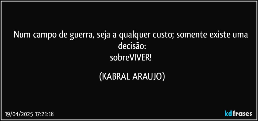 Num campo de guerra, seja a qualquer custo; somente existe uma decisão:
sobreVIVER! (KABRAL ARAUJO)
