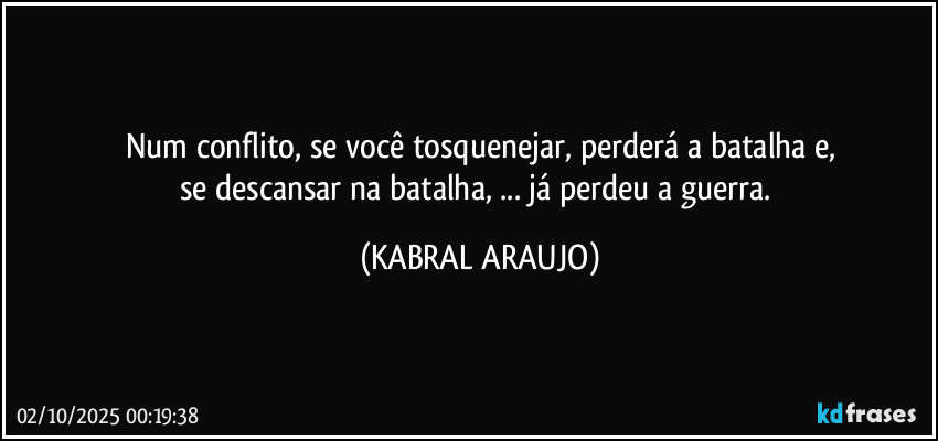 Num conflito, se você tosquenejar, perderá a batalha e,
se descansar na batalha, ... já perdeu a guerra. (KABRAL ARAUJO)