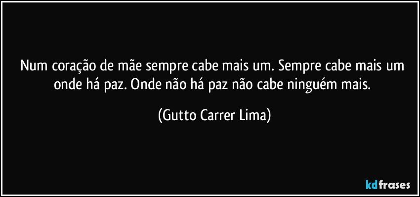 Num coração de mãe sempre cabe mais um. Sempre cabe mais um onde há paz. Onde não há paz não cabe ninguém mais. (Gutto Carrer Lima)