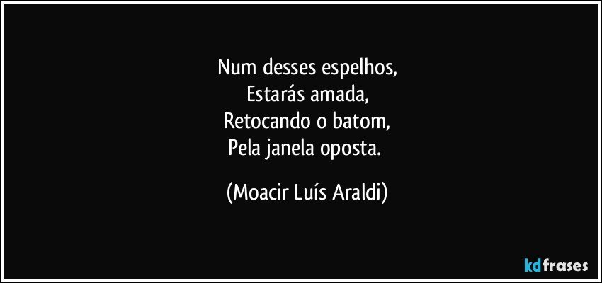 Num desses espelhos,
Estarás amada,
Retocando o batom,
Pela janela oposta. (Moacir Luís Araldi)