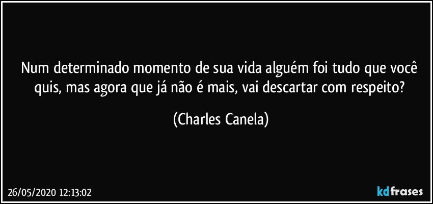 Num determinado momento de sua vida alguém foi tudo que você quis, mas agora que já não é mais, vai descartar com respeito? (Charles Canela)