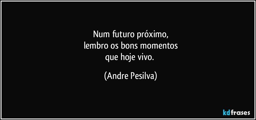 Num futuro próximo,
lembro os bons momentos
que hoje vivo. (Andre Pesilva)