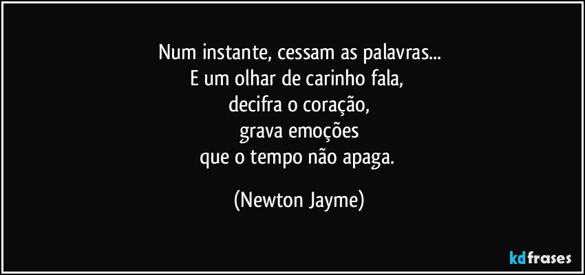 Num instante, cessam as palavras...
E um olhar de carinho fala, 
decifra o coração,
grava emoções
que o tempo não apaga. (Newton Jayme)