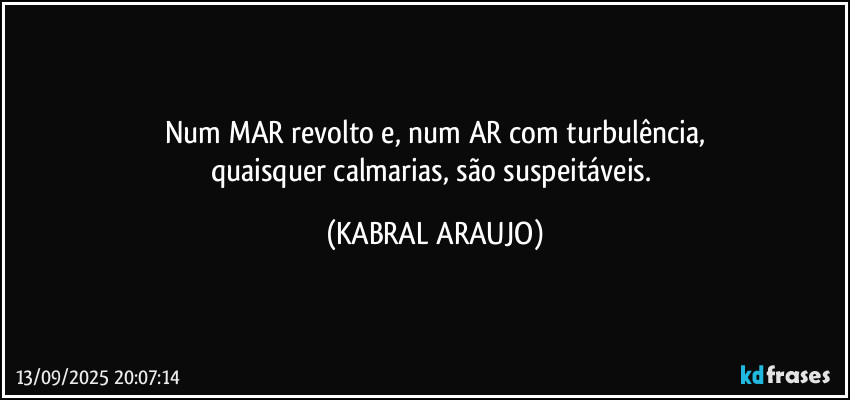 Num MAR revolto e, num AR com turbulência,
quaisquer calmarias, são suspeitáveis. (KABRAL ARAUJO)