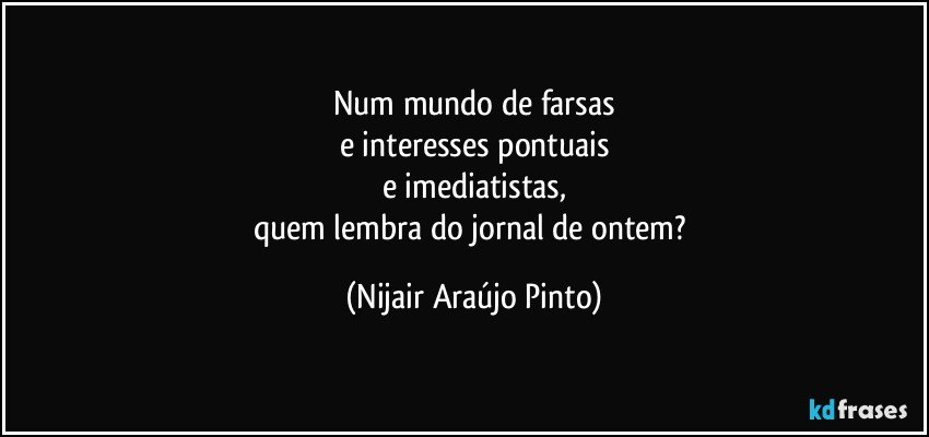 Num mundo de farsas
e interesses pontuais
e imediatistas,
quem lembra do jornal de ontem? (Nijair Araújo Pinto)