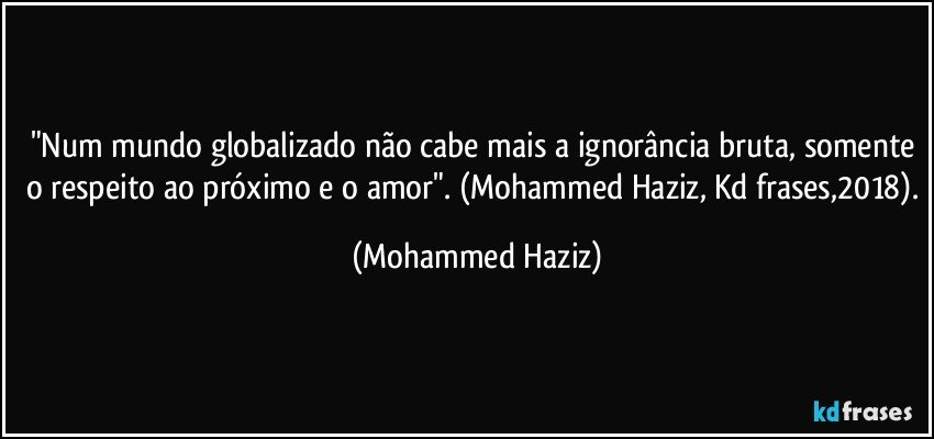 "Num mundo globalizado não cabe mais a ignorância bruta, somente o respeito ao próximo e o amor". (Mohammed Haziz, Kd frases,2018). (Mohammed Haziz)