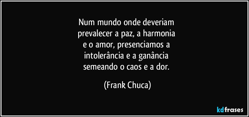 Num mundo onde deveriam 
prevalecer a paz, a harmonia 
e o amor, presenciamos a 
intolerância e a ganância 
semeando o caos e a dor. (Frank Chuca)