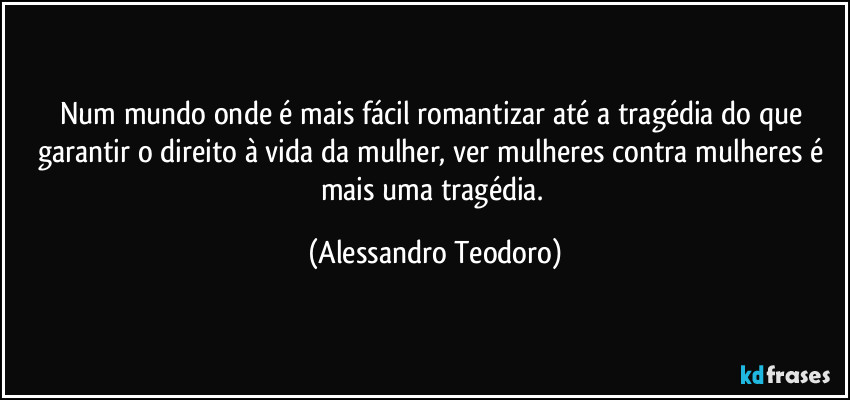Num mundo onde é mais fácil romantizar até a tragédia do que garantir o direito à vida da mulher, ver mulheres contra mulheres é mais uma tragédia. (Alessandro Teodoro)